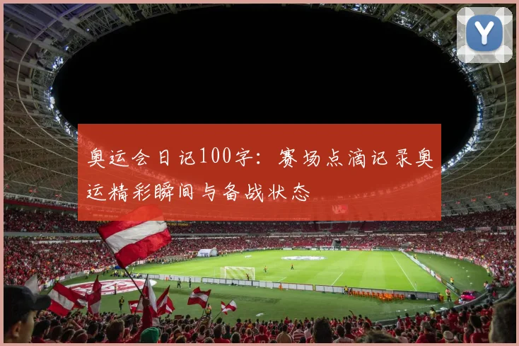 奥运会日记100字:赛场点滴记录奥运精彩瞬间与备战状态