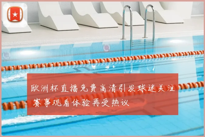 欧洲杯直播免费高清引发球迷关注 赛事观看体验再受热议