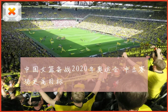 中国女篮备战2020年奥运会 冲击赛场更高目标