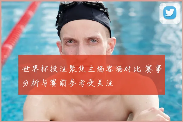 世界杯投注聚焦主场客场对比 赛事分析与赛前参考受关注