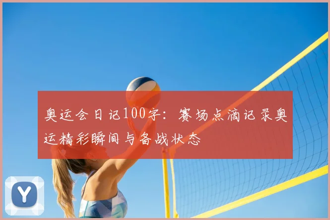 奥运会日记100字:赛场点滴记录奥运精彩瞬间与备战状态