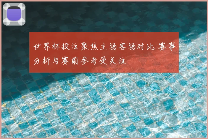 世界杯投注聚焦主场客场对比 赛事分析与赛前参考受关注