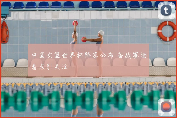 中国女篮世界杯阵容公布 备战赛场看点引关注
