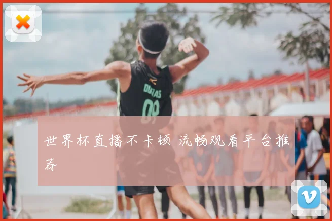 世界杯直播不卡顿 流畅观看平台推荐