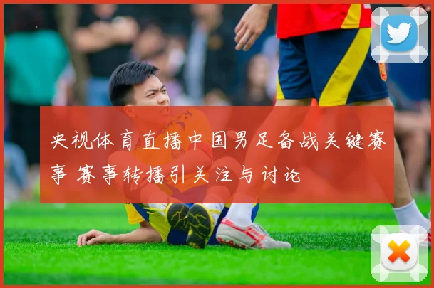 央视体育直播中国男足备战关键赛事 赛事转播引关注与讨论
