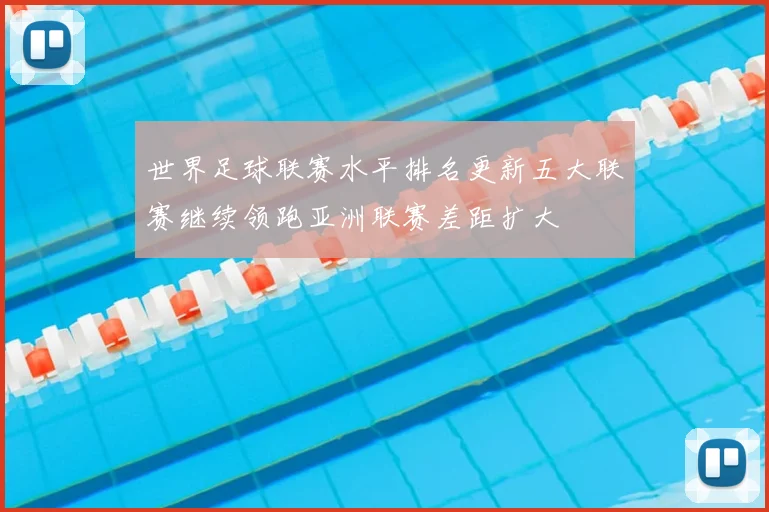 世界足球联赛水平排名更新五大联赛继续领跑亚洲联赛差距扩大