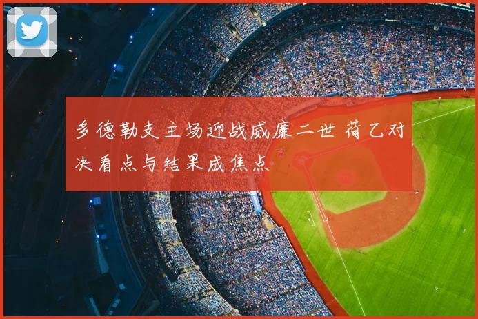 多德勒支主场迎战威廉二世 荷乙对决看点与结果成焦点