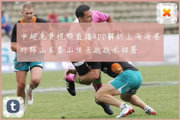 中超免费视频直播app解析上海海港对阵山东泰山焦点战战术部署