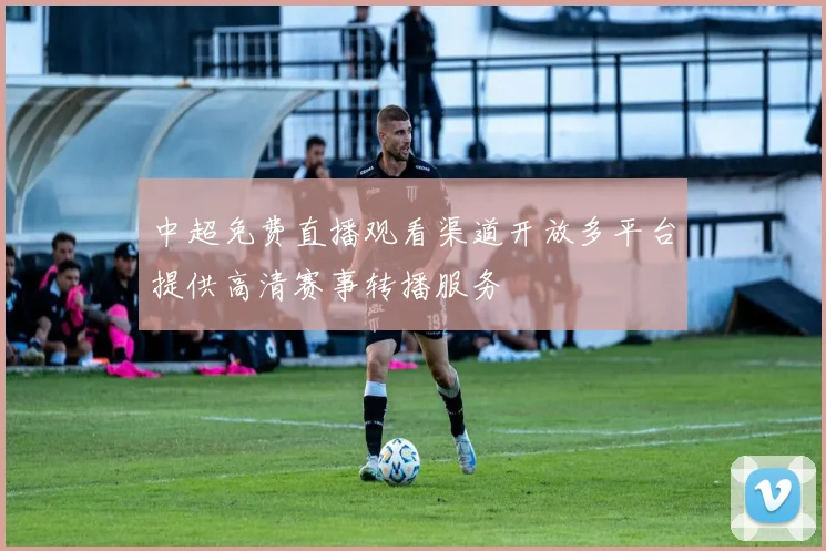 中超免费直播观看渠道开放多平台提供高清赛事转播服务
