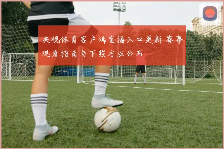 央视体育客户端直播入口更新 赛事观看指南与下载方法公布