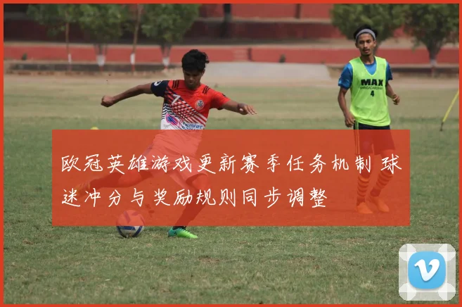 欧冠英雄游戏更新赛季任务机制 球迷冲分与奖励规则同步调整