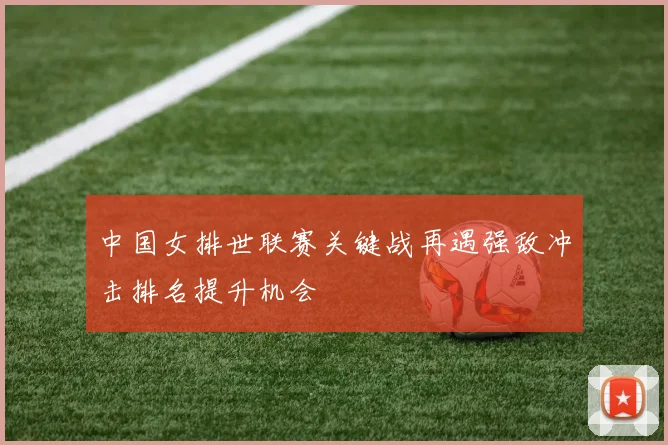 中国女排世联赛关键战再遇强敌冲击排名提升机会