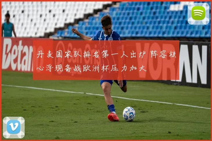 丹麦国家队排名第一人出炉 阵容核心浮现备战欧洲杯压力加大