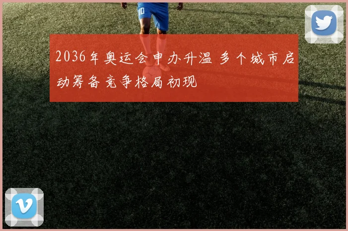2036年奥运会申办升温 多个城市启动筹备竞争格局初现