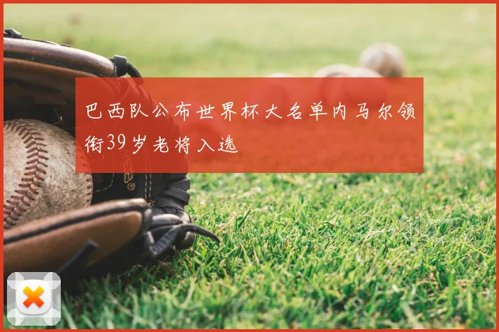 巴西队公布世界杯大名单内马尔领衔39岁老将入选