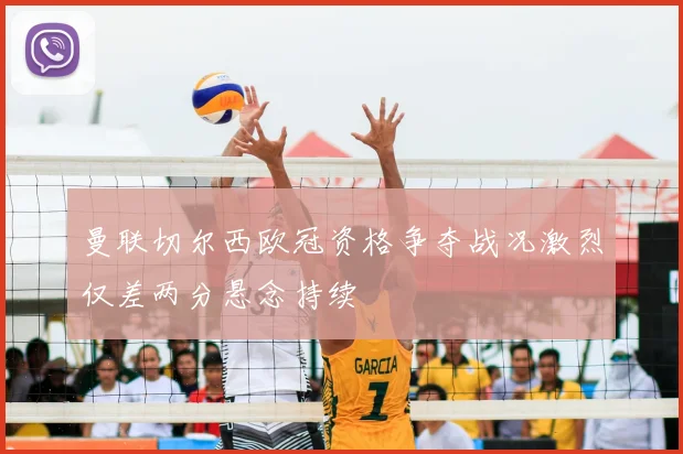 曼联切尔西欧冠资格争夺战况激烈仅差两分悬念持续