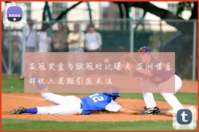 亚冠奖金与欧冠对比曝光 亚洲俱乐部收入差距引发关注