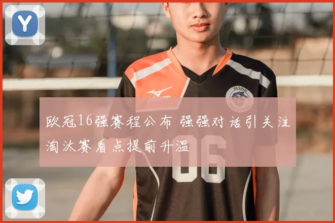 欧冠16强赛程公布 强强对话引关注淘汰赛看点提前升温