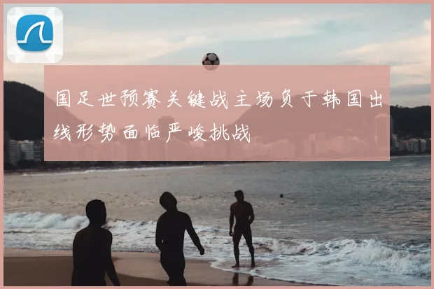 国足世预赛关键战主场负于韩国出线形势面临严峻挑战