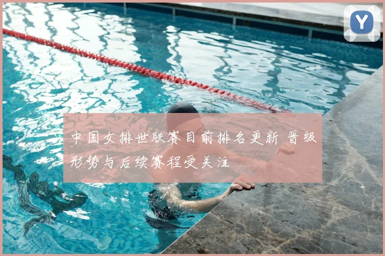 中国女排世联赛目前排名更新 晋级形势与后续赛程受关注