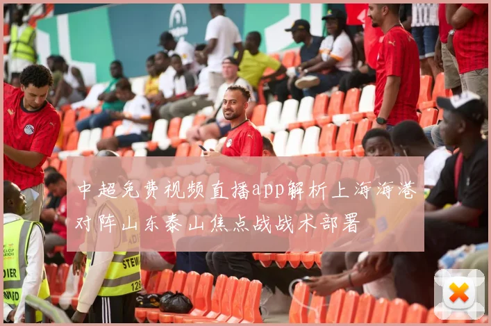 中超免费视频直播app解析上海海港对阵山东泰山焦点战战术部署