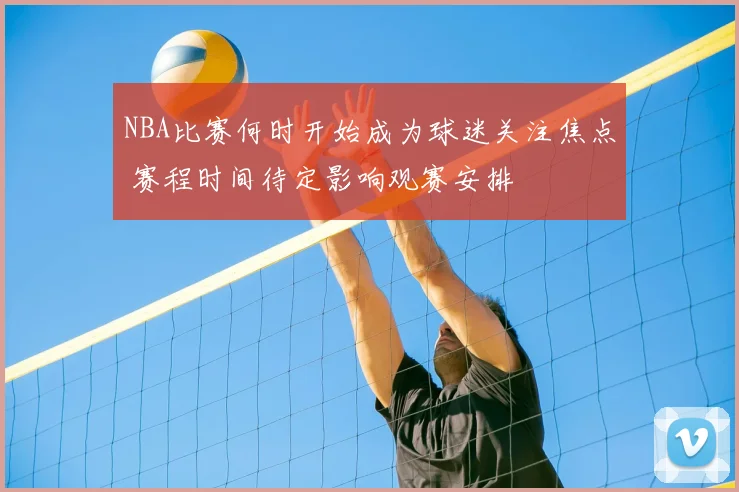 NBA比赛何时开始成为球迷关注焦点 赛程时间待定影响观赛安排