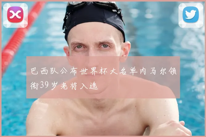 巴西队公布世界杯大名单内马尔领衔39岁老将入选