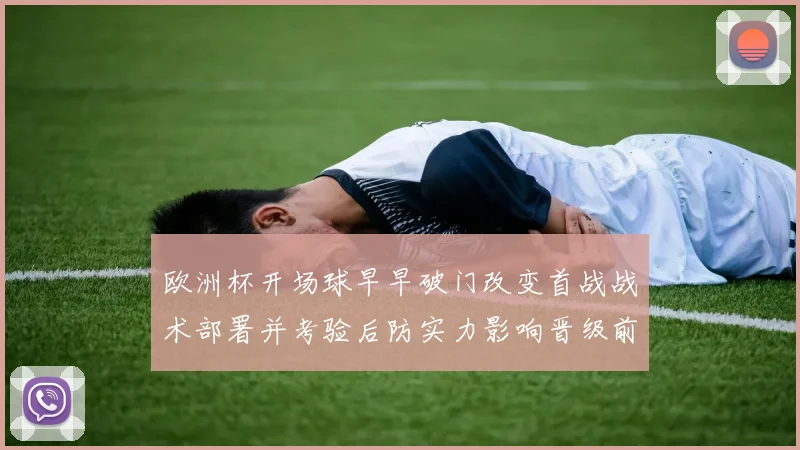 欧洲杯开场球早早破门改变首战战术部署并考验后防实力影响晋级前景