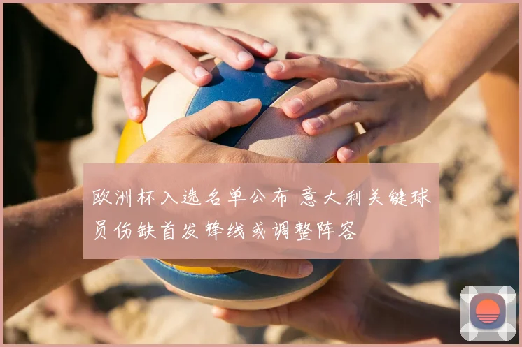 欧洲杯入选名单公布 意大利关键球员伤缺首发锋线或调整阵容