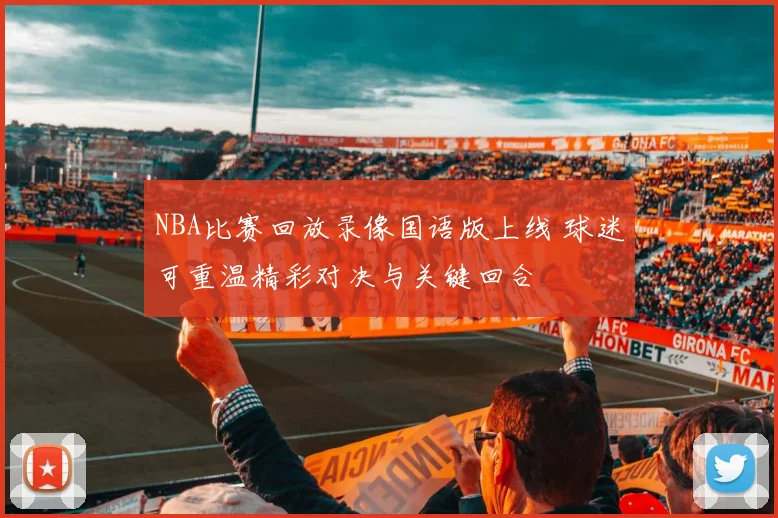 NBA比赛回放录像国语版上线 球迷可重温精彩对决与关键回合