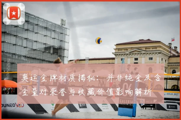 奥运金牌材质揭秘：并非纯金及含金量对荣誉与收藏价值影响解析