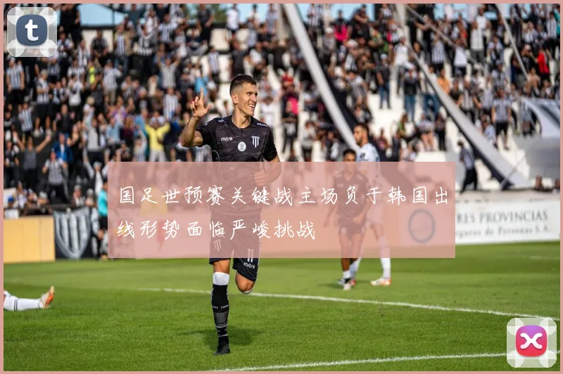 国足世预赛关键战主场负于韩国出线形势面临严峻挑战