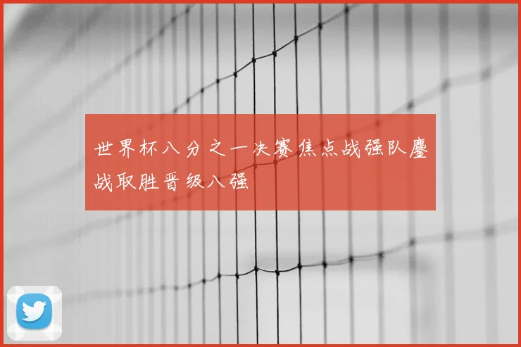 世界杯八分之一决赛焦点战强队鏖战取胜晋级八强