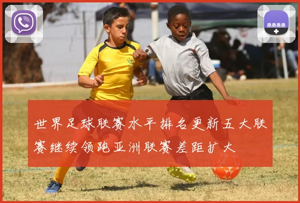 世界足球联赛水平排名更新五大联赛继续领跑亚洲联赛差距扩大