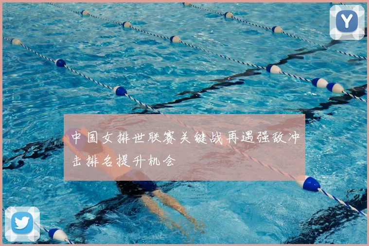 中国女排世联赛关键战再遇强敌冲击排名提升机会