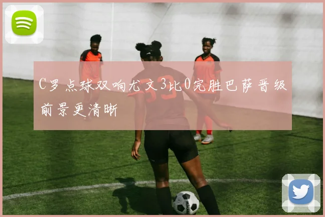 C罗点球双响尤文3比0完胜巴萨晋级前景更清晰