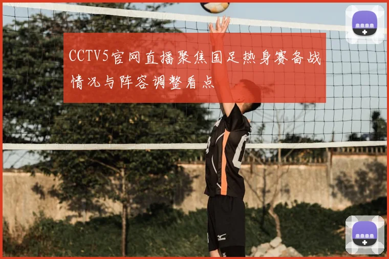 CCTV5官网直播聚焦国足热身赛备战情况与阵容调整看点