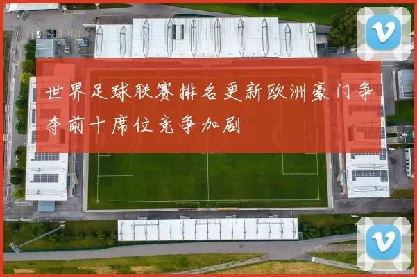 世界足球联赛排名更新欧洲豪门争夺前十席位竞争加剧