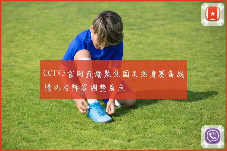 CCTV5官网直播聚焦国足热身赛备战情况与阵容调整看点