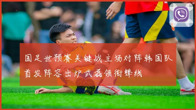 国足世预赛关键战主场对阵韩国队首发阵容出炉武磊领衔锋线