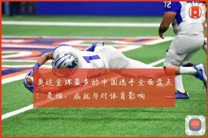 奥运金牌最多的中国选手全面盘点：是谁、成就与对体育影响