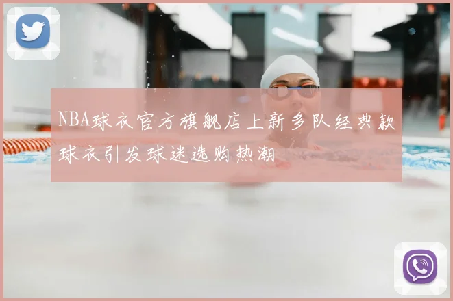 NBA球衣官方旗舰店上新多队经典款球衣引发球迷选购热潮
