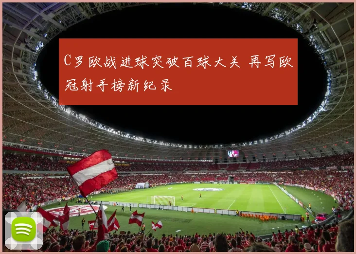 C罗欧战进球突破百球大关 再写欧冠射手榜新纪录