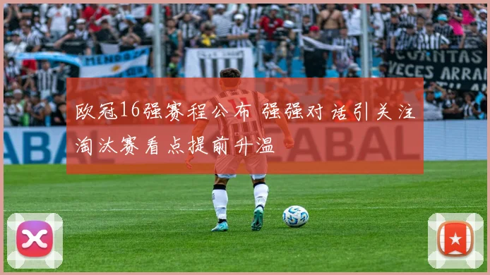 欧冠16强赛程公布 强强对话引关注淘汰赛看点提前升温