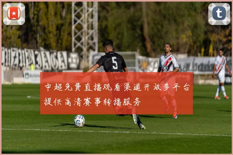 中超免费直播观看渠道开放多平台提供高清赛事转播服务