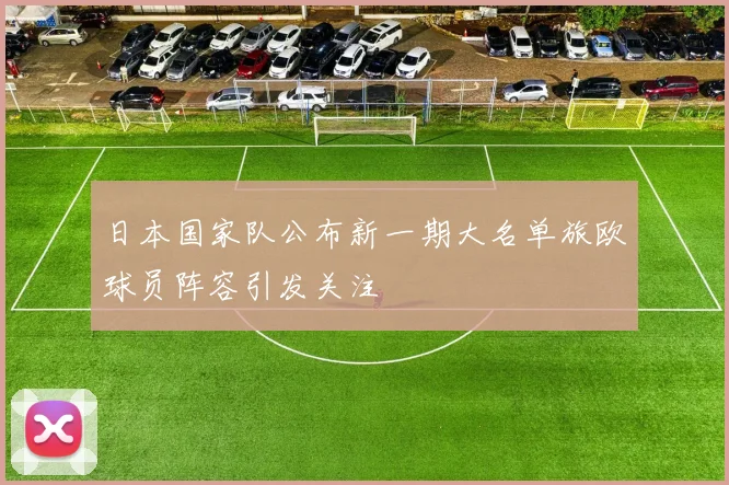 日本国家队公布新一期大名单旅欧球员阵容引发关注