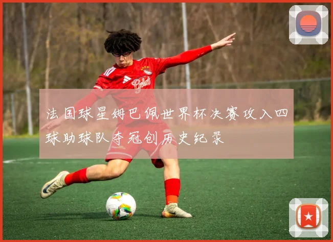 法国球星姆巴佩世界杯决赛攻入四球助球队夺冠创历史纪录