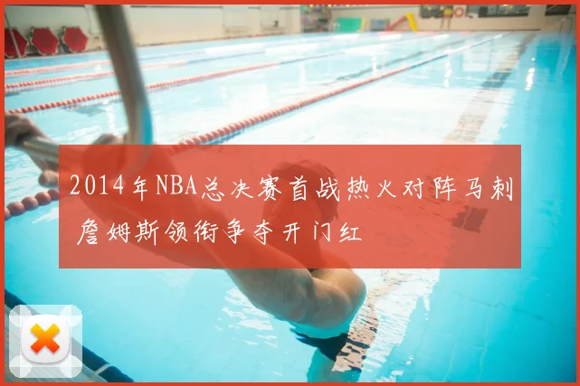 2014年NBA总决赛首战热火对阵马刺 詹姆斯领衔争夺开门红