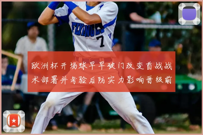 欧洲杯开场球早早破门改变首战战术部署并考验后防实力影响晋级前景