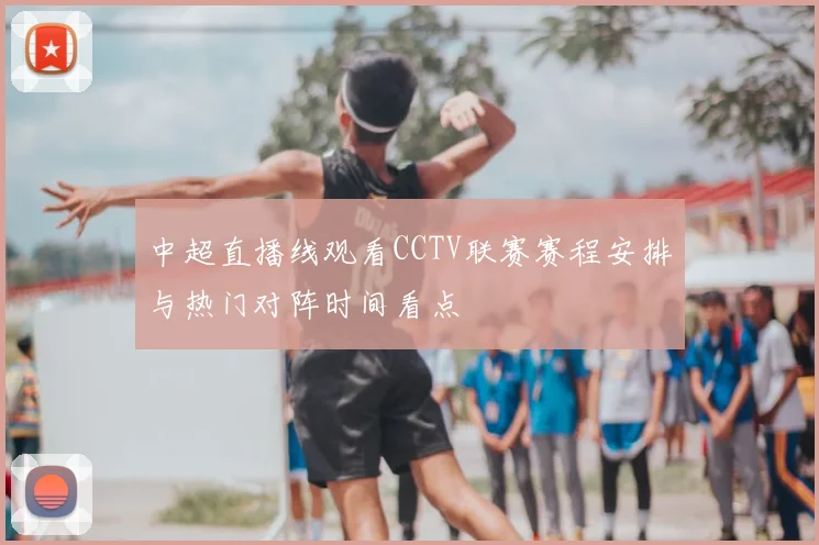 中超直播线观看CCTV联赛赛程安排与热门对阵时间看点